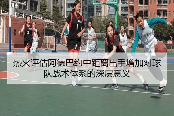 热火评估阿德巴约中距离出手增加对球队战术体系的深层意义