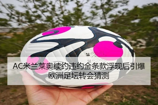 AC米兰莱奥续约违约金条款浮现后引爆欧洲足坛转会猜测
