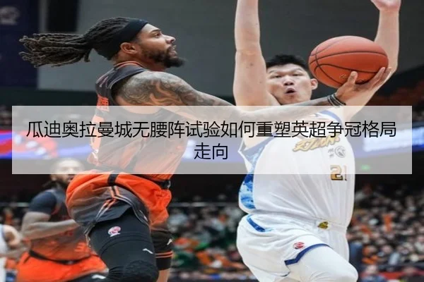 瓜迪奥拉曼城无腰阵试验如何重塑英超争冠格局走向