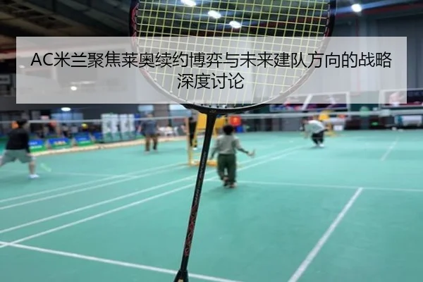 AC米兰聚焦莱奥续约博弈与未来建队方向的战略深度讨论