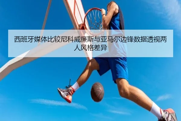 西班牙媒体比较尼科威廉斯与亚马尔边锋数据透视两人风格差异