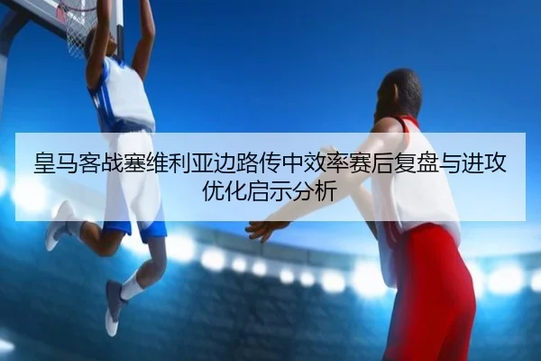 皇马客战塞维利亚边路传中效率赛后复盘与进攻优化启示分析