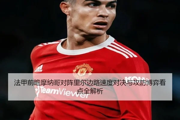 法甲前瞻摩纳哥对阵里尔边路速度对决与攻防博弈看点全解析