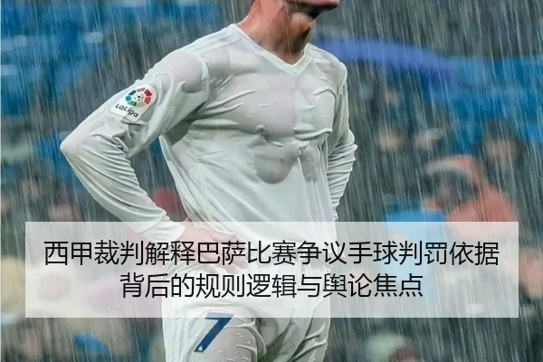 西甲裁判解释巴萨比赛争议手球判罚依据背后的规则逻辑与舆论焦点