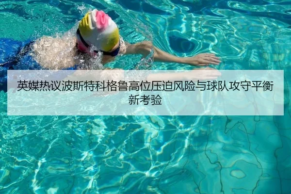 英媒热议波斯特科格鲁高位压迫风险与球队攻守平衡新考验