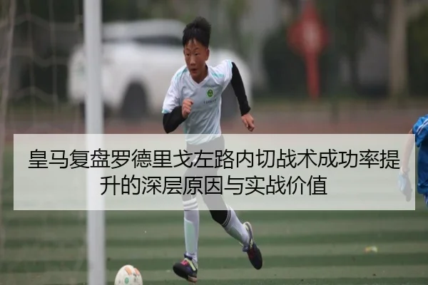 皇马复盘罗德里戈左路内切战术成功率提升的深层原因与实战价值