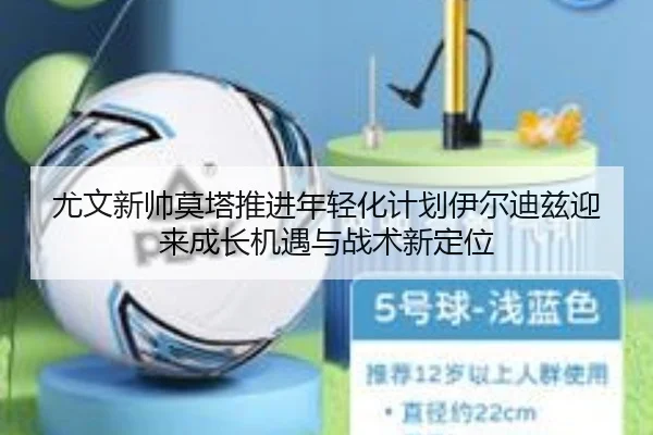 尤文新帅莫塔推进年轻化计划伊尔迪兹迎来成长机遇与战术新定位