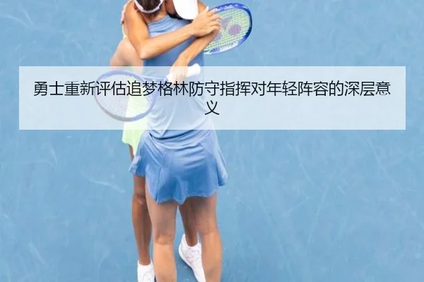 勇士重新评估追梦格林防守指挥对年轻阵容的深层意义