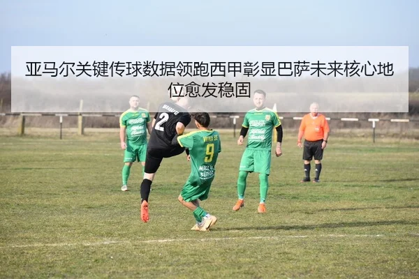 亚马尔关键传球数据领跑西甲彰显巴萨未来核心地位愈发稳固